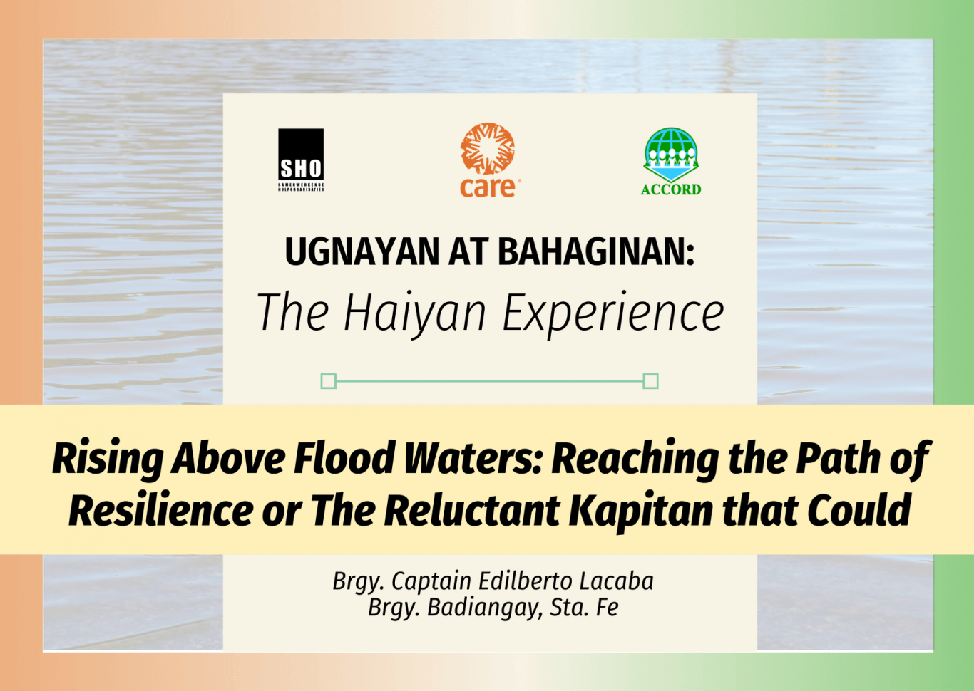 Ugnayan at Bahaginan: The Haiyan Experience | Rising Above Flood Waters: Reaching the Path of Resilience or The Reluctant Kapitan that Could
